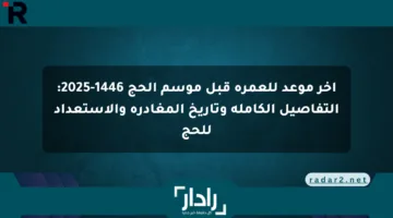 آخر موعد للعمرة قبل موسم الحج 1446-2025: التفاصيل الكاملة وتاريخ المغادرة والاستعداد للحج